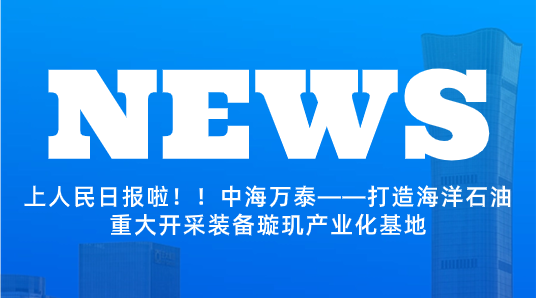 上人民日報啦！！中海萬泰——打造海洋石油重大開采裝備璇璣產(chǎn)業(yè)化基地